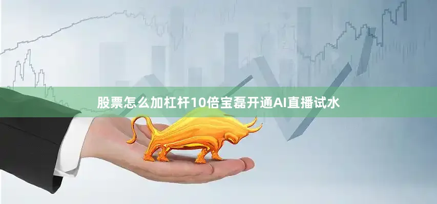 股票怎么加杠杆10倍宝磊开通AI直播试水