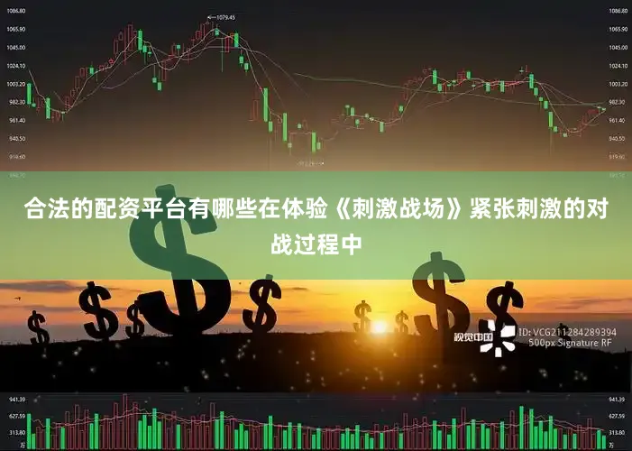 合法的配资平台有哪些在体验《刺激战场》紧张刺激的对战过程中
