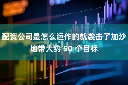 配资公司是怎么运作的就袭击了加沙地带大约 50 个目标