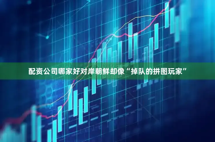 配资公司哪家好对岸朝鲜却像“掉队的拼图玩家”