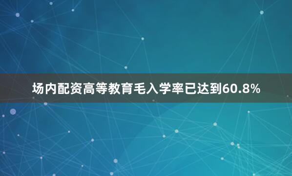 场内配资高等教育毛入学率已达到60.8%