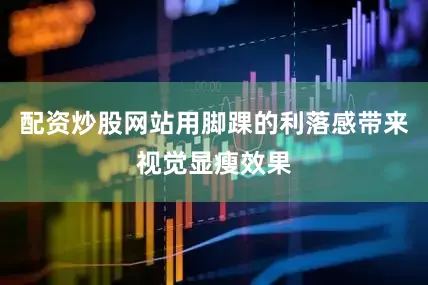 配资炒股网站用脚踝的利落感带来视觉显瘦效果
