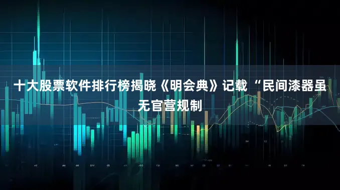 十大股票软件排行榜揭晓《明会典》记载 “民间漆器虽无官营规制