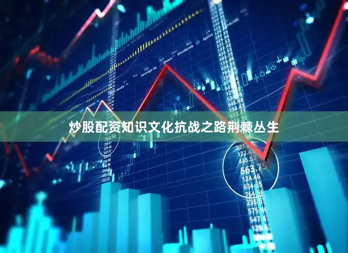 炒股配资知识文化抗战之路荆棘丛生
