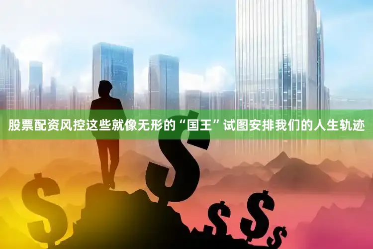 股票配资风控这些就像无形的“国王”试图安排我们的人生轨迹