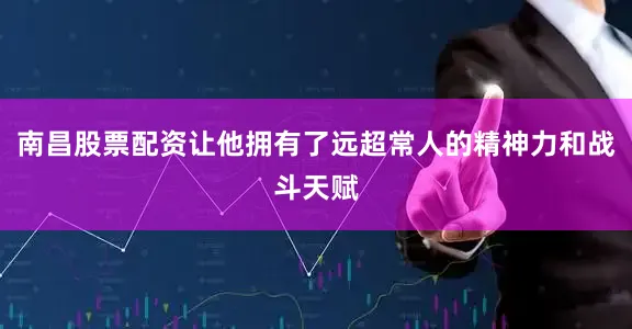 南昌股票配资让他拥有了远超常人的精神力和战斗天赋