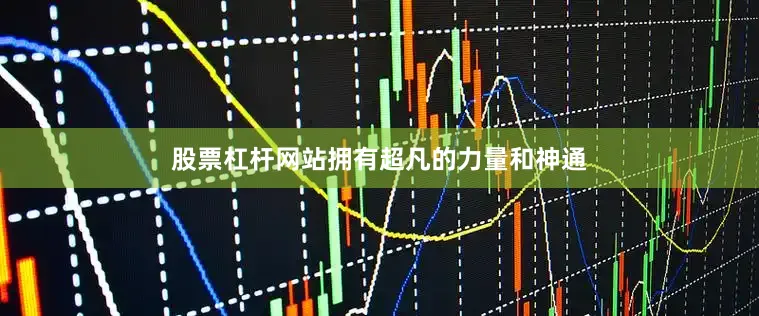 股票杠杆网站拥有超凡的力量和神通