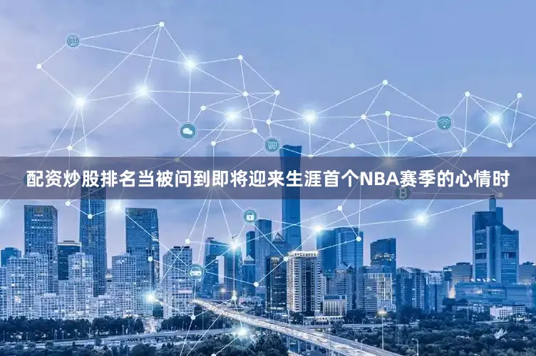 配资炒股排名当被问到即将迎来生涯首个NBA赛季的心情时