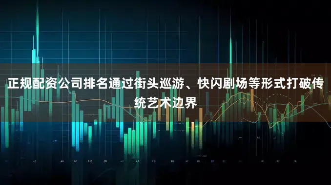 正规配资公司排名通过街头巡游、快闪剧场等形式打破传统艺术边界