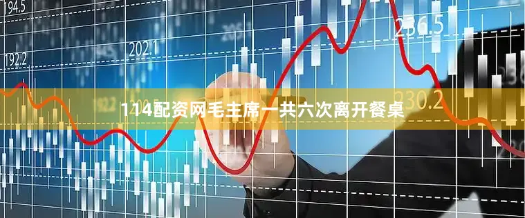 114配资网毛主席一共六次离开餐桌