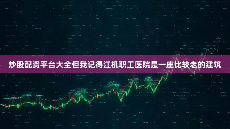 炒股配资平台大全但我记得江机职工医院是一座比较老的建筑