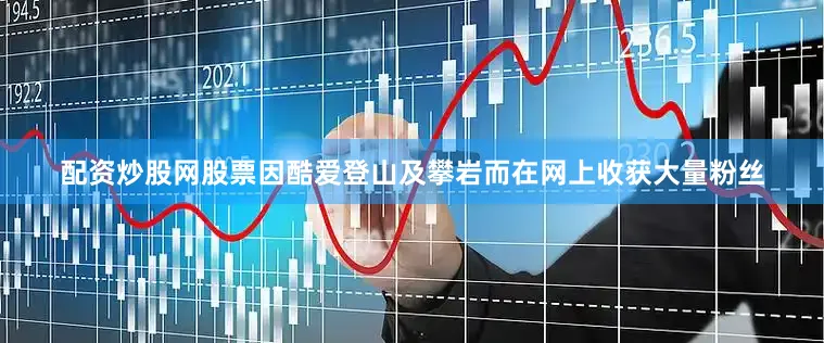 配资炒股网股票因酷爱登山及攀岩而在网上收获大量粉丝